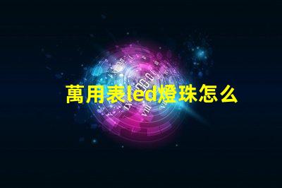萬用表led燈珠怎么測試好壞 透鏡led燈珠怎么測試好壞